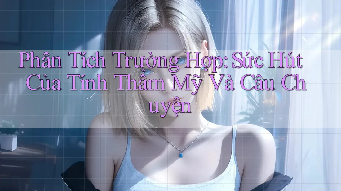 Phân Tích Trường Hợp: Sức Hút Của Tính Thẩm Mỹ Và Câu Chuyện