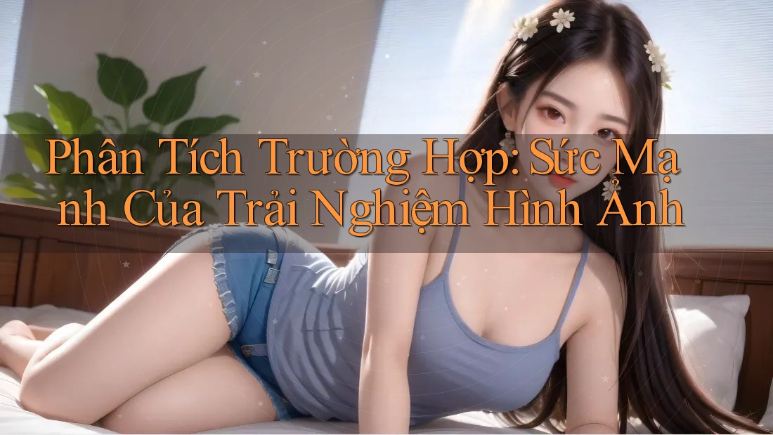 Phân Tích Trường Hợp: Sức Mạnh Của Trải Nghiệm Hình Ảnh Phân Tích Trường Hợp: Sức Mạnh Của Trải Nghiệm Hình Ảnh