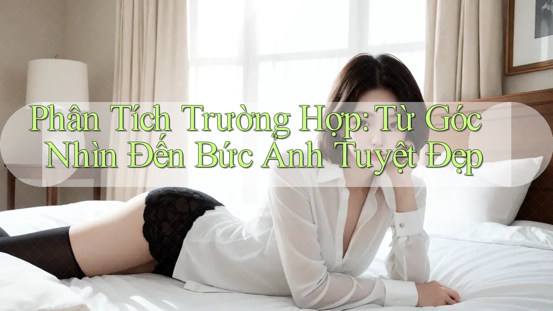 Phân Tích Trường Hợp: Từ Góc Nhìn Đến Bức Ảnh Tuyệt Đẹp