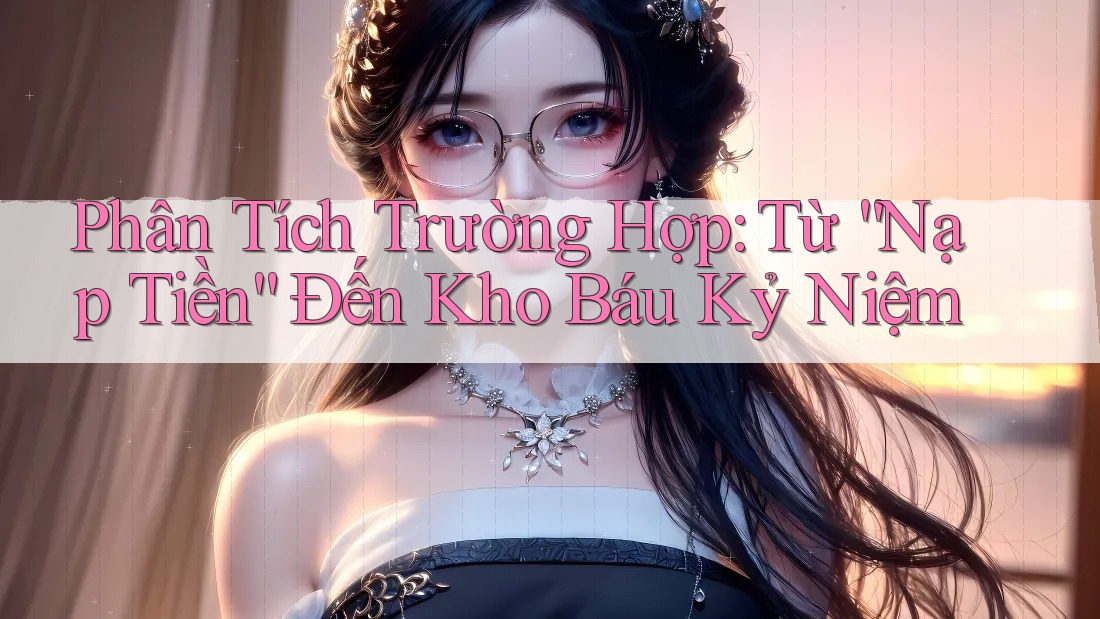 Phân Tích Trường Hợp: Từ “Nạp Tiền” Đến Kho Báu Kỷ Niệm Phân Tích Trường Hợp: Từ “Nạp Tiền” Đến Kho Báu Kỷ Niệm