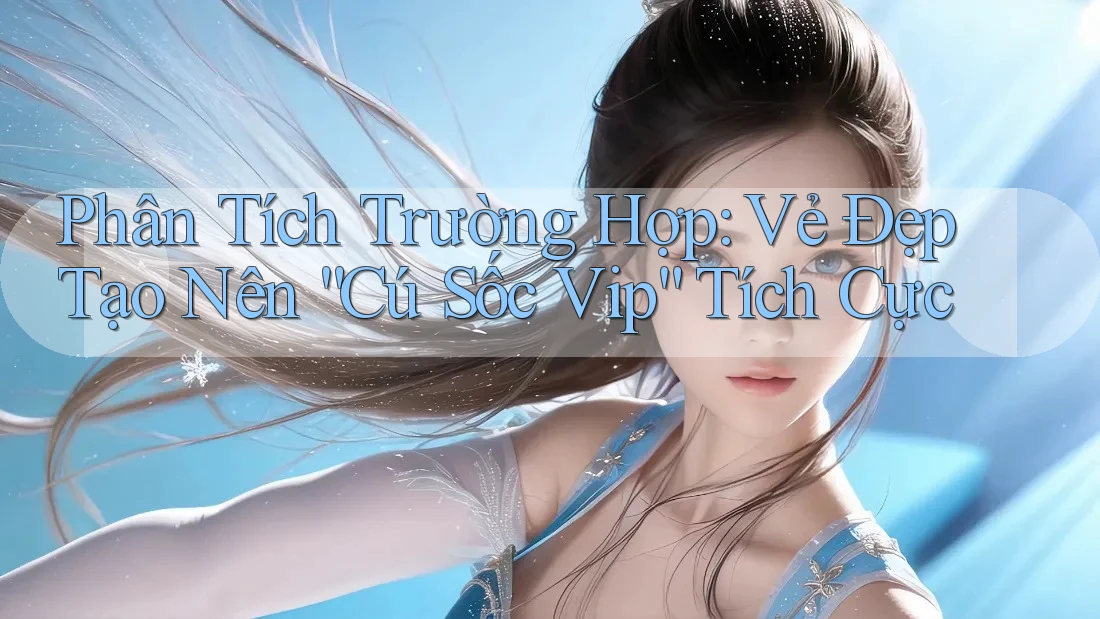 Phân Tích Trường Hợp: Vẻ Đẹp Tạo Nên “Cú Sốc Vip” Tích Cực Phân Tích Trường Hợp: Vẻ Đẹp Tạo Nên “Cú Sốc Vip” Tích Cực