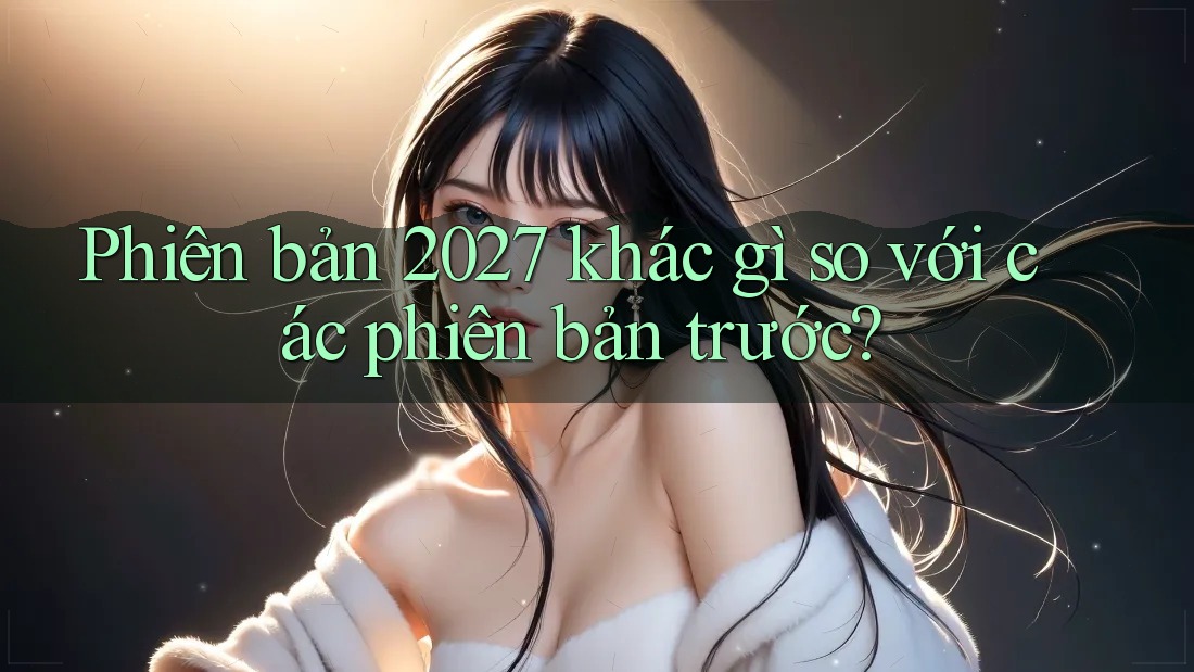 Phiên bản 2027 khác gì so với các phiên bản trước? Phiên bản 2027 khác gì so với các phiên bản trước?