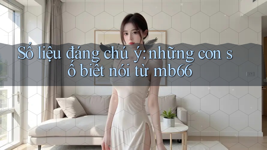 Số liệu đáng chú ý: những con số biết nói từ mb66