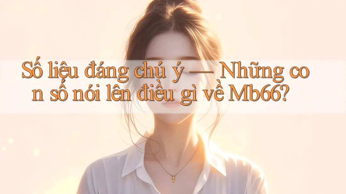 Số liệu đáng chú ý — Những con số nói lên điều gì về Mb66?