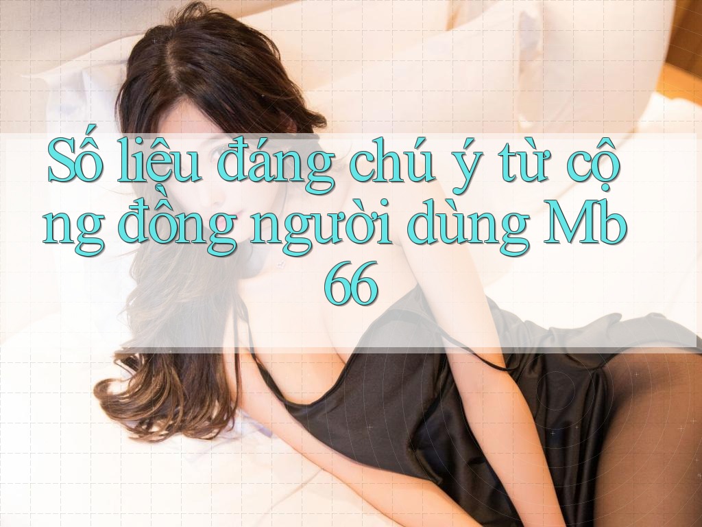 Số liệu đáng chú ý từ cộng đồng người dùng Mb66 Số liệu đáng chú ý từ cộng đồng người dùng Mb66