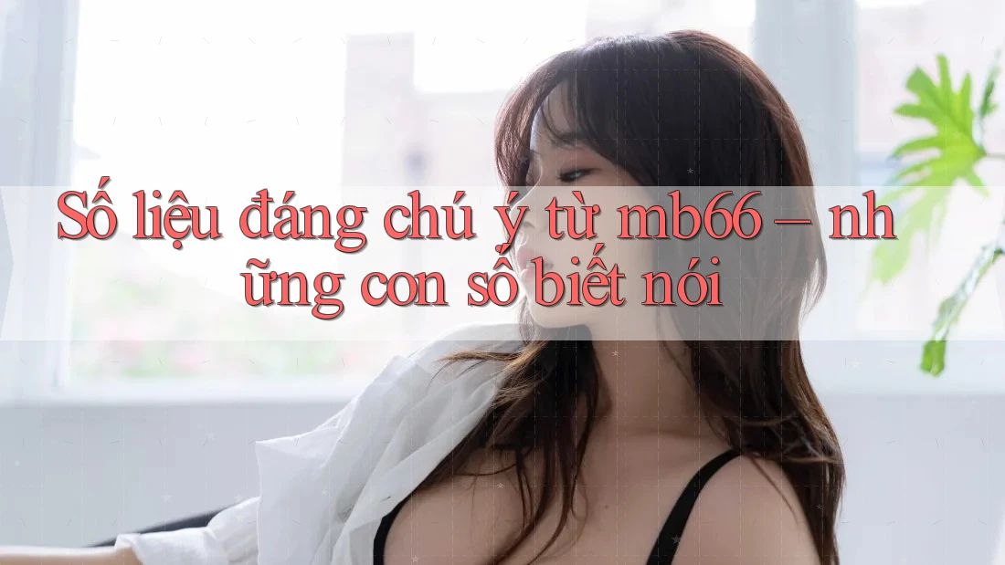 Số liệu đáng chú ý từ mb66 – những con số biết nói