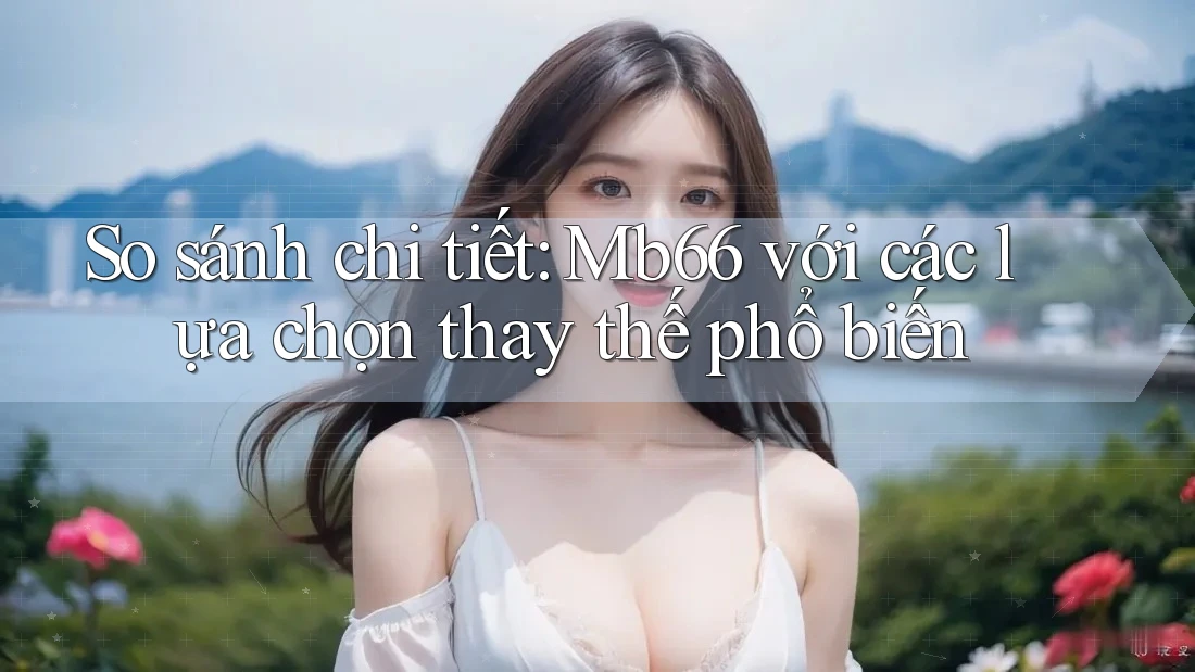 So sánh chi tiết: Mb66 với các lựa chọn thay thế phổ biến So sánh chi tiết: Mb66 với các lựa chọn thay thế phổ biến