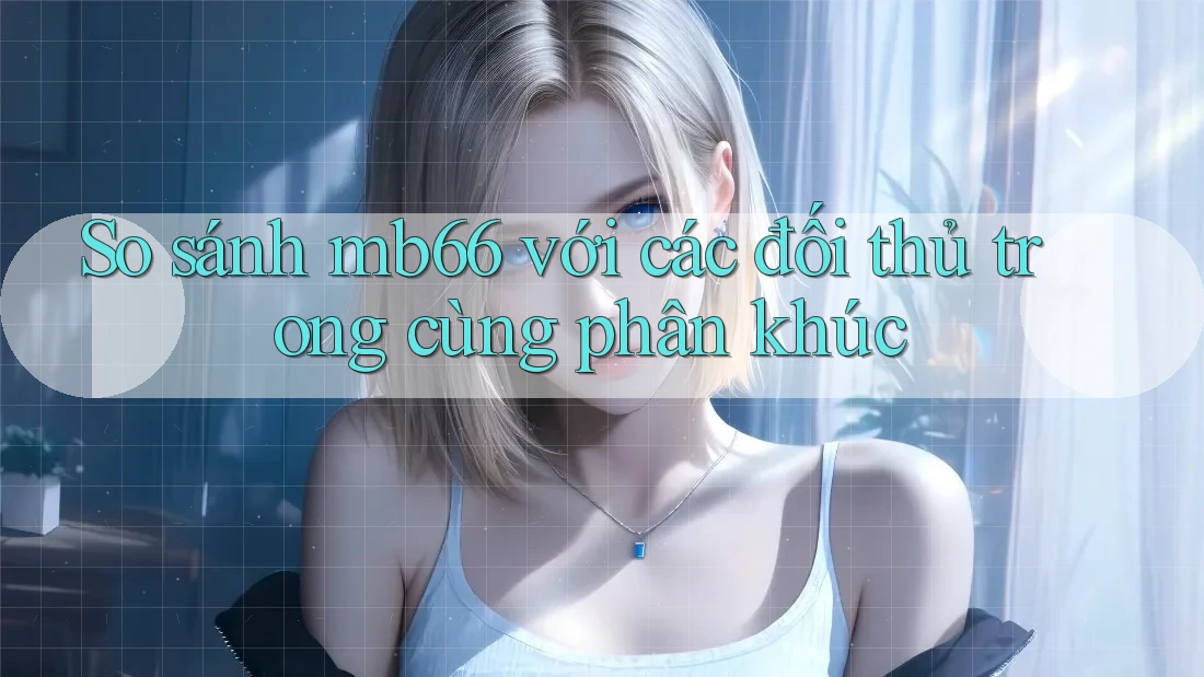 So sánh mb66 với các đối thủ trong cùng phân khúc So sánh mb66 với các đối thủ trong cùng phân khúc