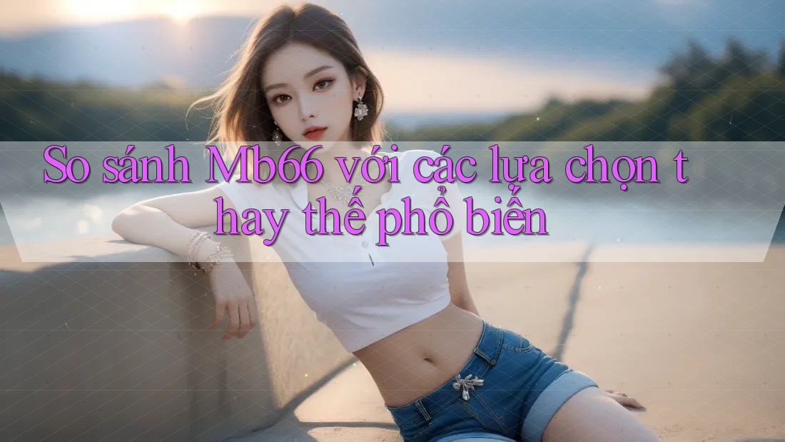 So sánh mb66 với các lựa chọn thay thế phổ biến So sánh mb66 với các lựa chọn thay thế phổ biến