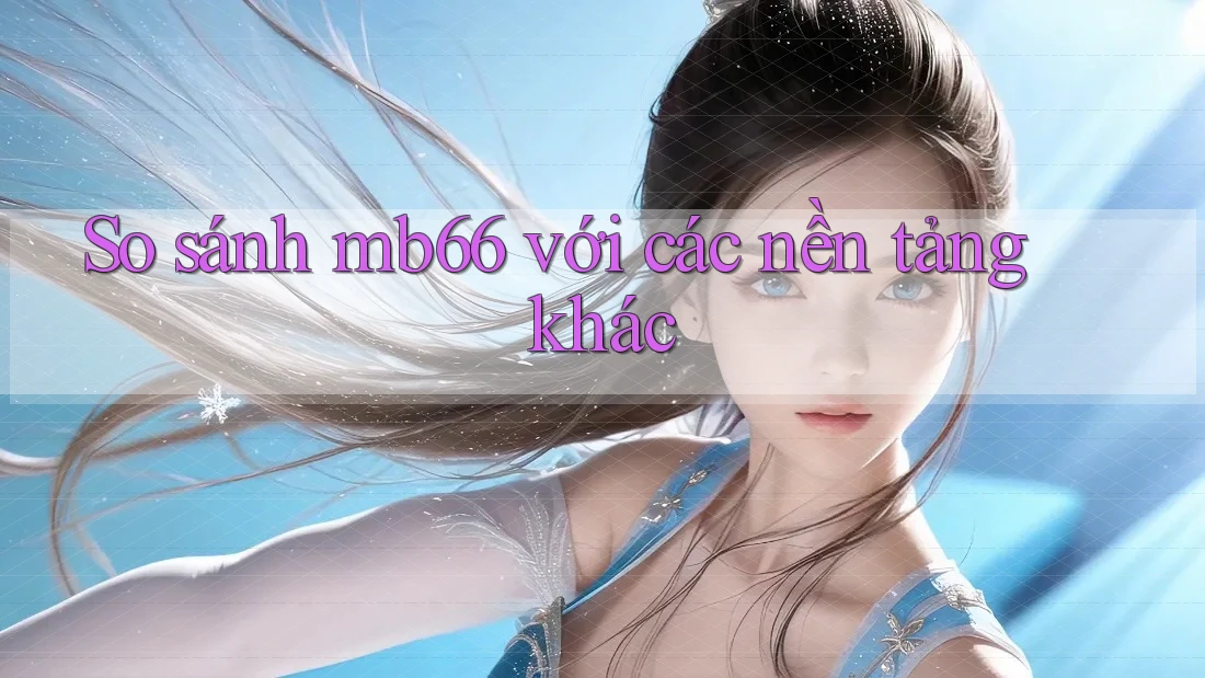 So sánh mb66 với các nền tảng khác So sánh mb66 với các nền tảng khác