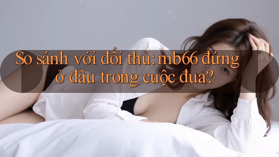 So sánh với đối thủ: mb66 đứng ở đâu trong cuộc đua? So sánh với đối thủ: mb66 đứng ở đâu trong cuộc đua?
