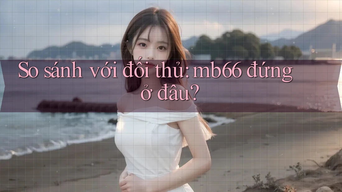 So sánh với đối thủ: mb66 đứng ở đâu? So sánh với đối thủ: mb66 đứng ở đâu?