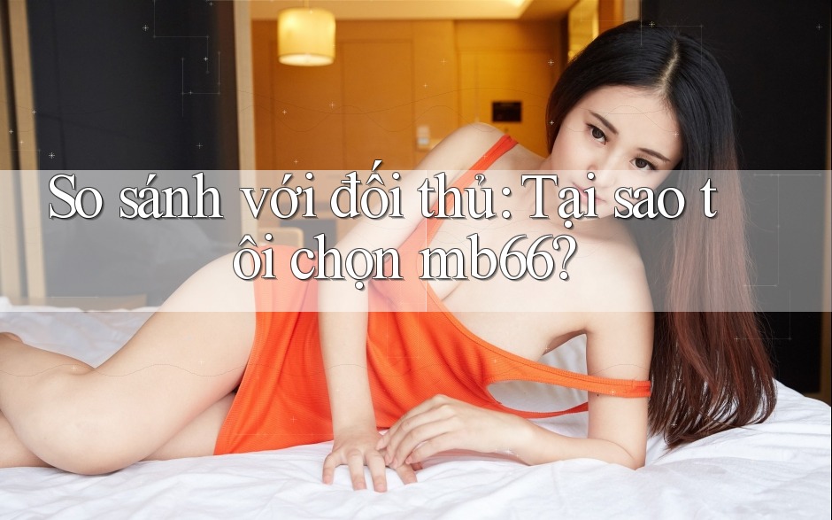 So sánh với đối thủ: Tại sao tôi chọn mb66? So sánh với đối thủ: Tại sao tôi chọn mb66?