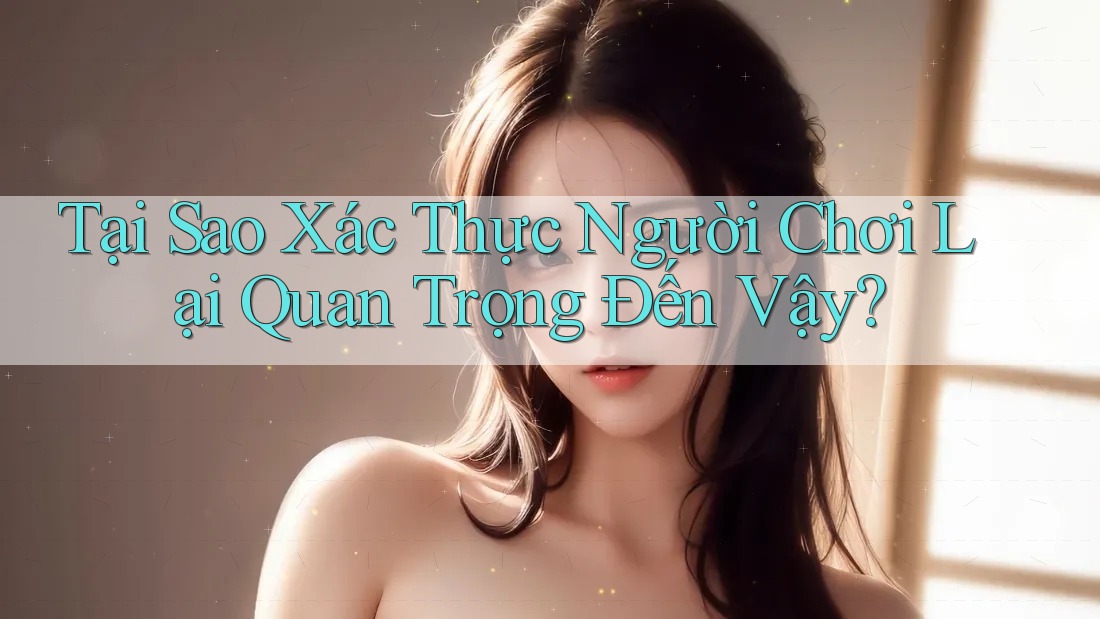 Tại Sao Xác Thực Người Chơi Lại Quan Trọng Đến Vậy? Tại Sao Xác Thực Người Chơi Lại Quan Trọng Đến Vậy?