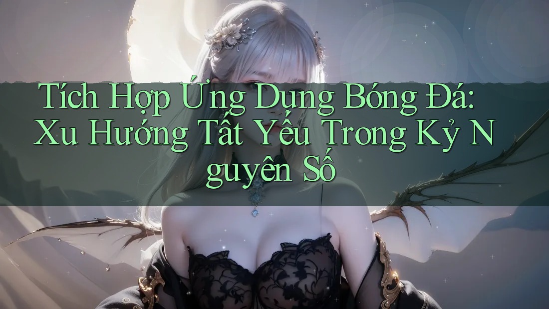 Tích Hợp Ứng Dụng Bóng Đá: Xu Hướng Tất Yếu Trong Kỷ Nguyên Số Tích Hợp Ứng Dụng Bóng Đá: Xu Hướng Tất Yếu Trong Kỷ Nguyên Số