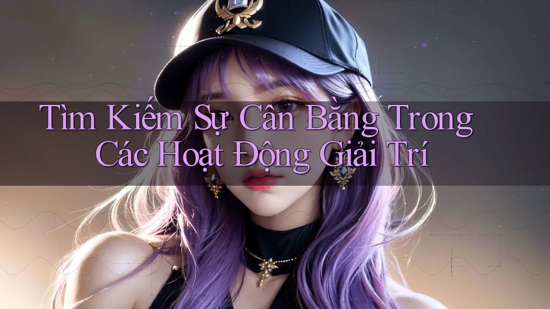 Tìm Kiếm Sự Cân Bằng Trong Các Hoạt Động Giải Trí Tìm Kiếm Sự Cân Bằng Trong Các Hoạt Động Giải Trí