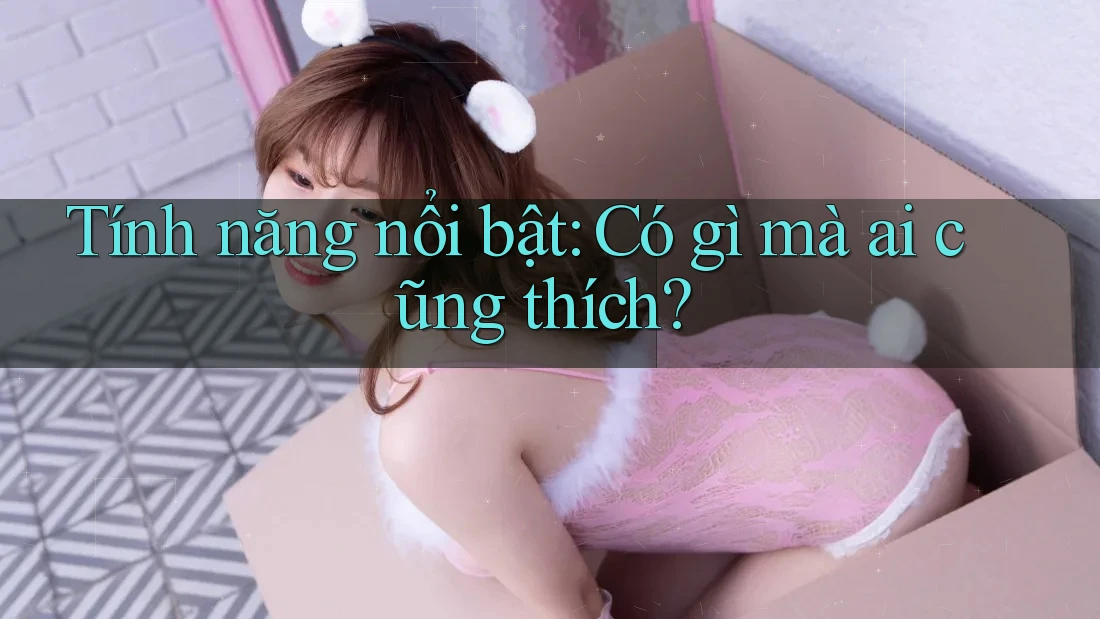 Tính năng nổi bật: Có gì mà ai cũng thích? Tính năng nổi bật: Có gì mà ai cũng thích?
