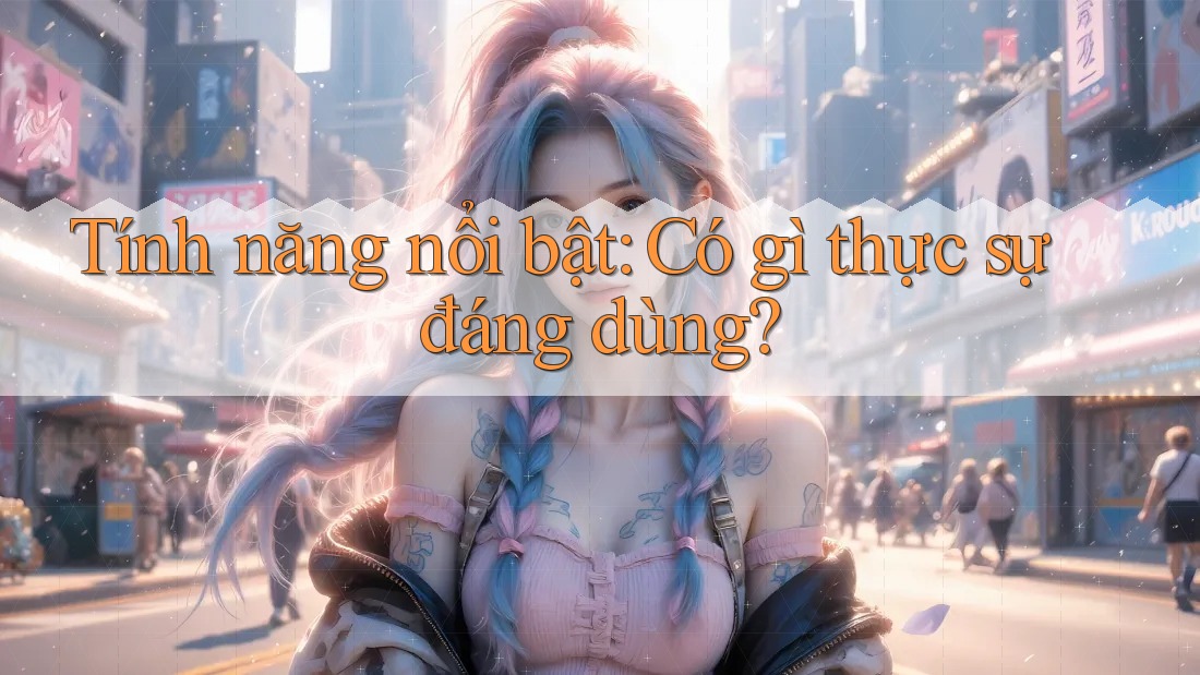 Tính năng nổi bật: Có gì thực sự đáng dùng? Tính năng nổi bật: Có gì thực sự đáng dùng?