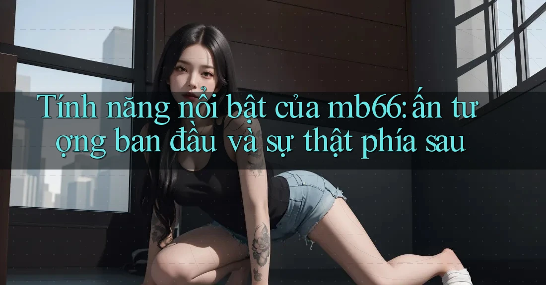 Tính năng nổi bật của mb66: ấn tượng ban đầu và sự thật phía sau Tính năng nổi bật của mb66: ấn tượng ban đầu và sự thật phía sau