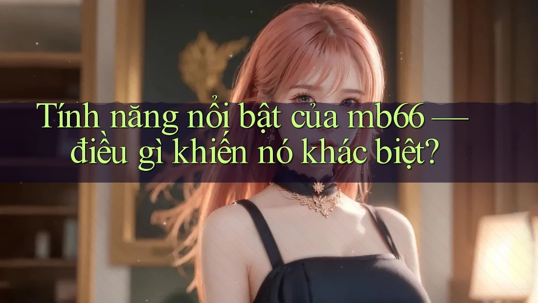 Tính năng nổi bật của mb66 — điều gì khiến nó khác biệt? Tính năng nổi bật của mb66 — điều gì khiến nó khác biệt?