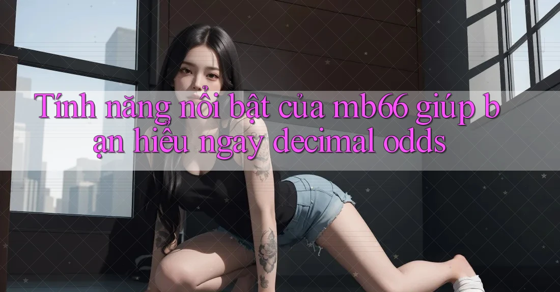 Tính năng nổi bật của mb66 giúp bạn hiểu ngay decimal odds Tính năng nổi bật của mb66 giúp bạn hiểu ngay decimal odds