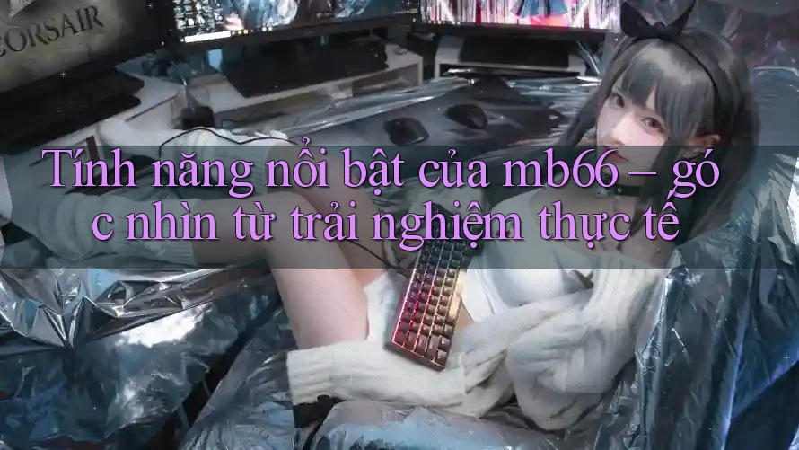 Tính năng nổi bật của mb66 – góc nhìn từ trải nghiệm thực tế