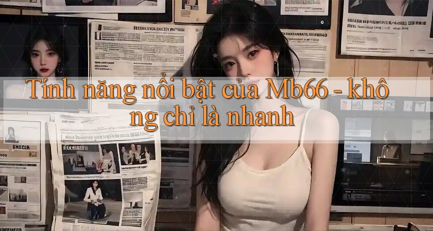 Tính năng nổi bật của Mb66 - không chỉ là nhanh Tính năng nổi bật của Mb66 - không chỉ là nhanh