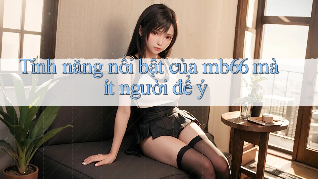 Tính năng nổi bật của mb66 mà ít người để ý