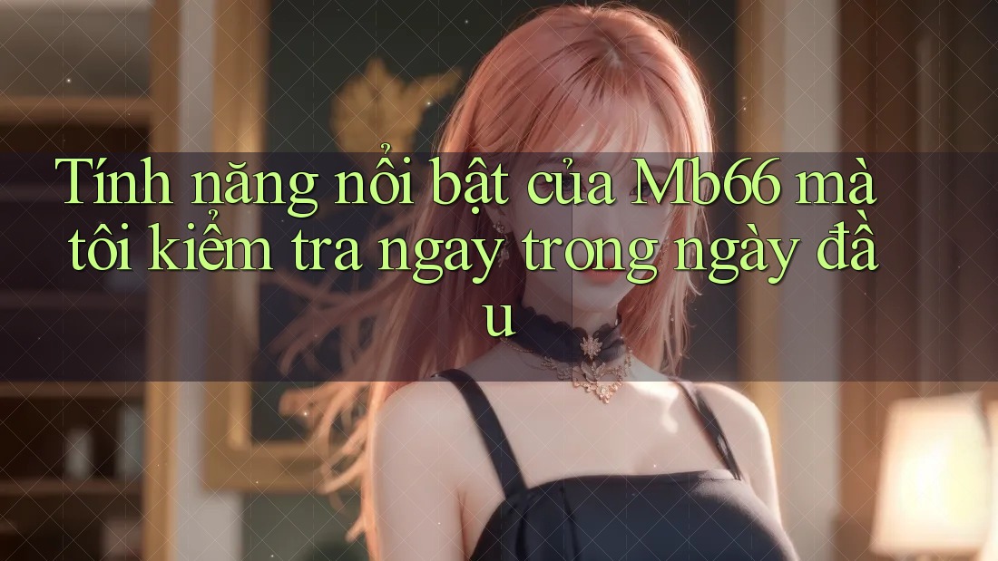 Tính năng nổi bật của Mb66 mà tôi kiểm tra ngay trong ngày đầu Tính năng nổi bật của Mb66 mà tôi kiểm tra ngay trong ngày đầu