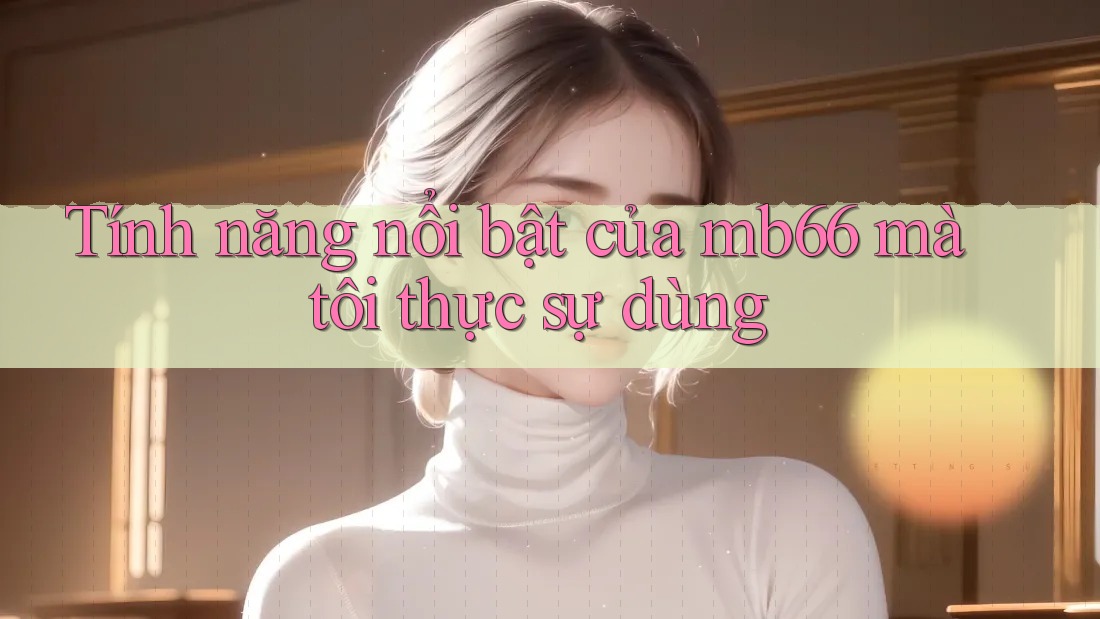 Tính năng nổi bật của mb66 mà tôi thực sự dùng Tính năng nổi bật của mb66 mà tôi thực sự dùng