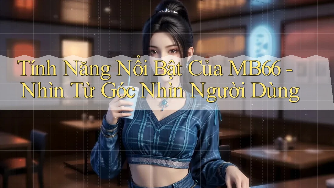 Tính Năng Nổi Bật Của MB66 - Nhìn Từ Góc Nhìn Người Dùng Tính Năng Nổi Bật Của MB66 - Nhìn Từ Góc Nhìn Người Dùng