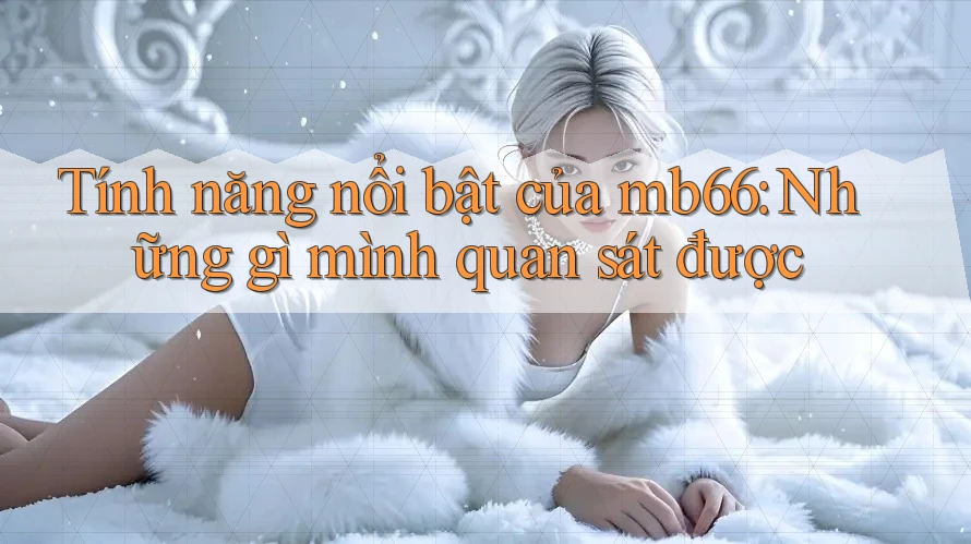 Tính năng nổi bật của mb66: Những gì mình quan sát được Tính năng nổi bật của mb66: Những gì mình quan sát được