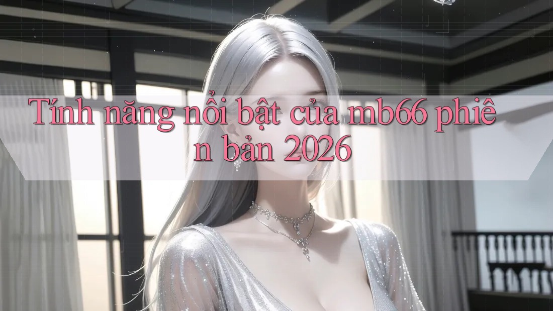 Tính năng nổi bật của mb66 phiên bản 2026 Tính năng nổi bật của mb66 phiên bản 2026