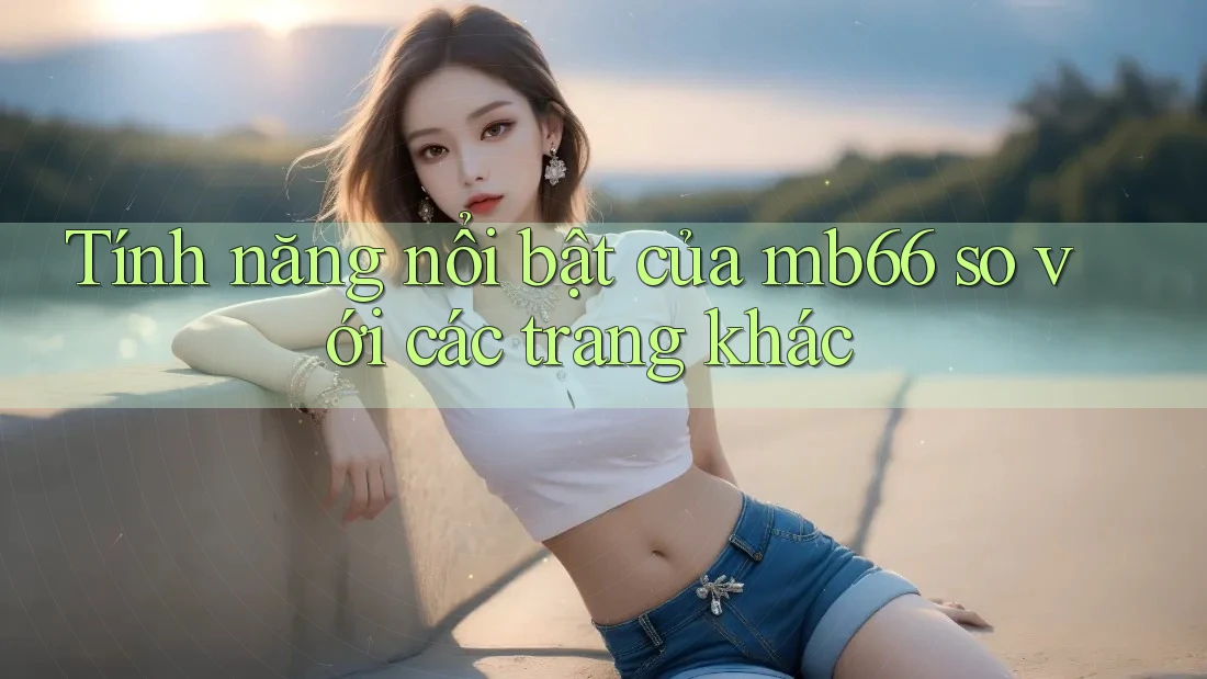 Tính năng nổi bật của mb66 so với các trang khác Tính năng nổi bật của mb66 so với các trang khác