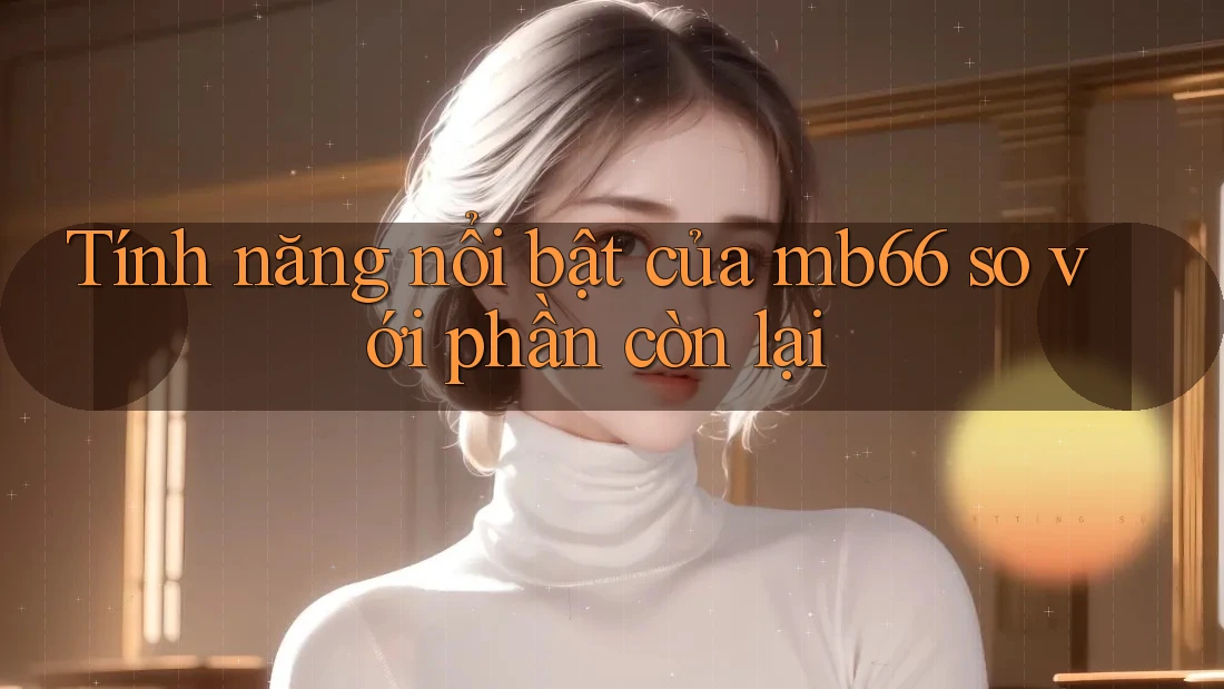 Tính năng nổi bật của mb66 so với phần còn lại Tính năng nổi bật của mb66 so với phần còn lại