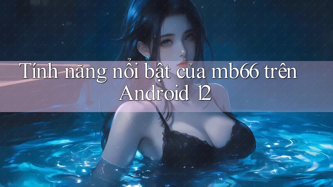 Tính năng nổi bật của mb66 trên Android 12 Tính năng nổi bật của mb66 trên Android 12