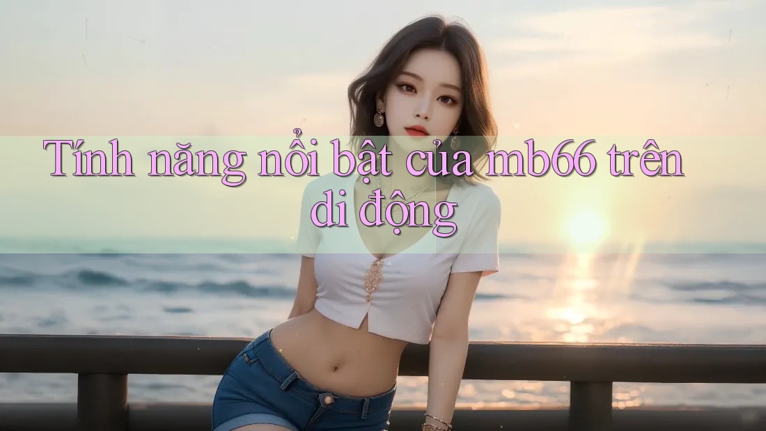 Tính năng nổi bật của mb66 trên di động Tính năng nổi bật của mb66 trên di động