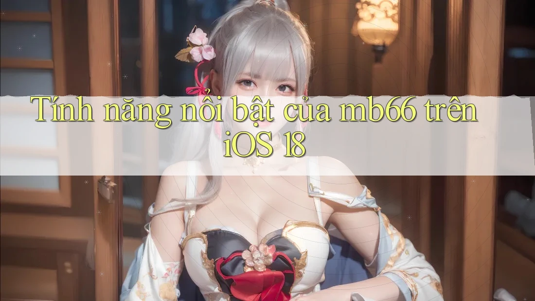 Tính năng nổi bật của mb66 trên iOS 18 Tính năng nổi bật của mb66 trên iOS 18