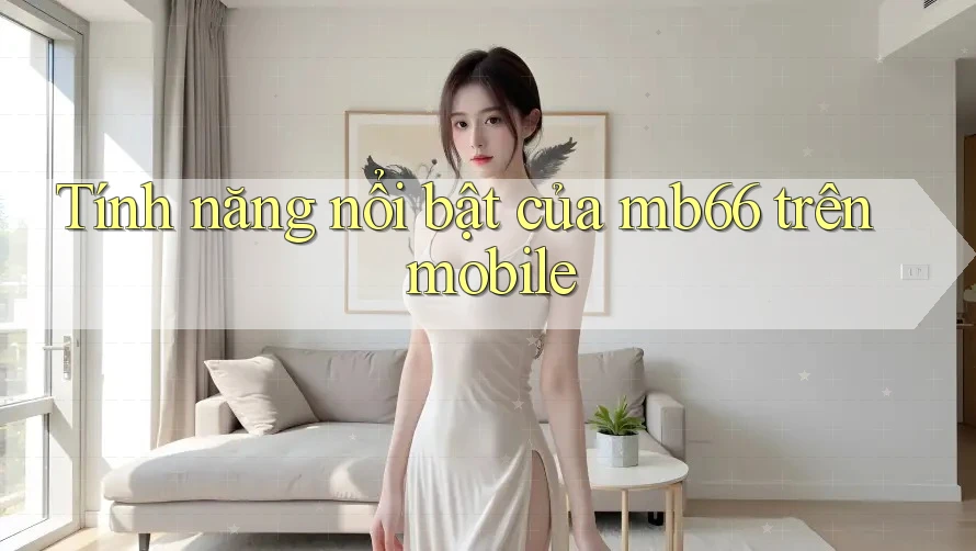 Tính năng nổi bật của mb66 trên mobile Tính năng nổi bật của mb66 trên mobile