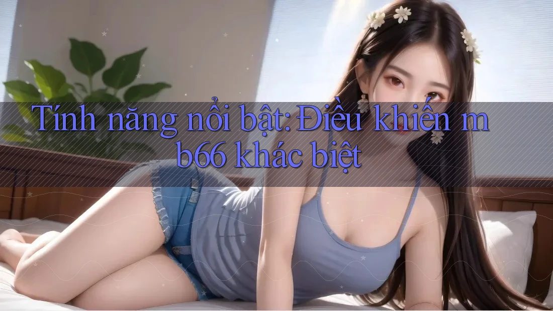 Tính năng nổi bật: Điều khiến mb66 khác biệt Tính năng nổi bật: Điều khiến mb66 khác biệt
