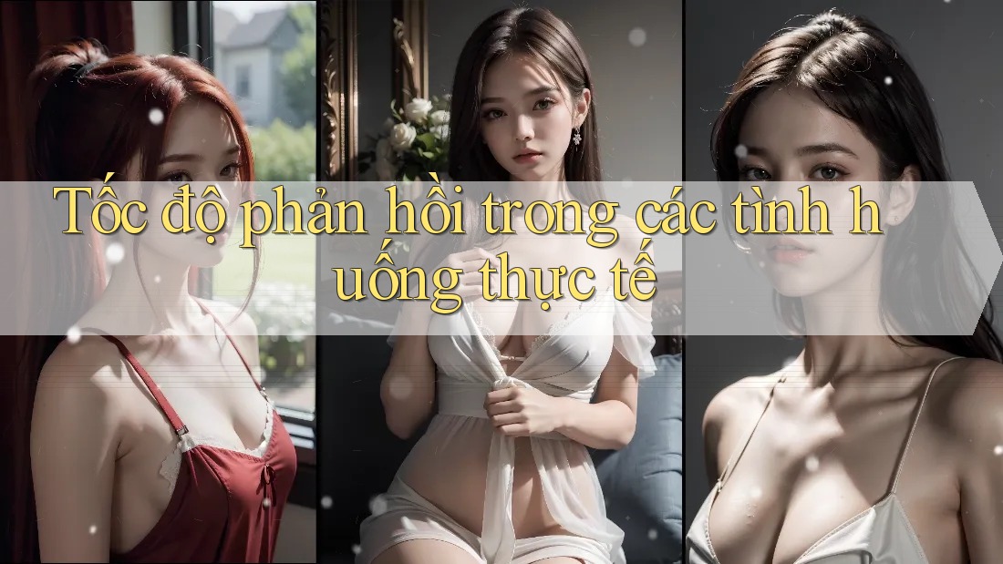 Tốc độ phản hồi trong các tình huống thực tế