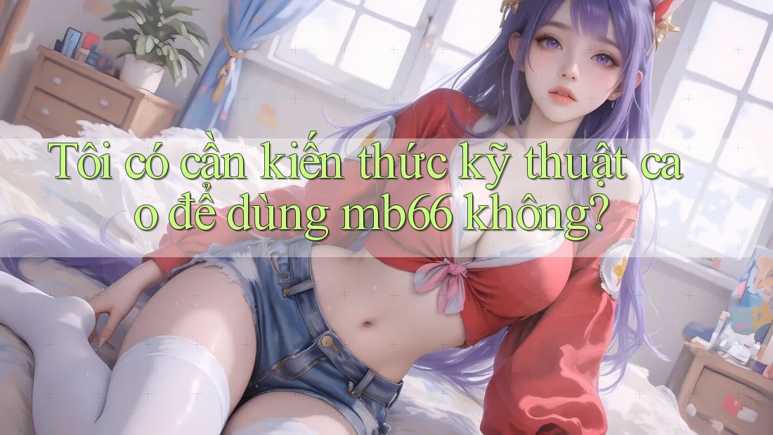 Tôi có cần kiến thức kỹ thuật cao để dùng mb66 không?
