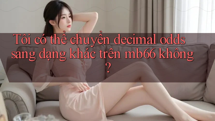 Tôi có thể chuyển decimal odds sang dạng khác trên mb66 không? Tôi có thể chuyển decimal odds sang dạng khác trên mb66 không?