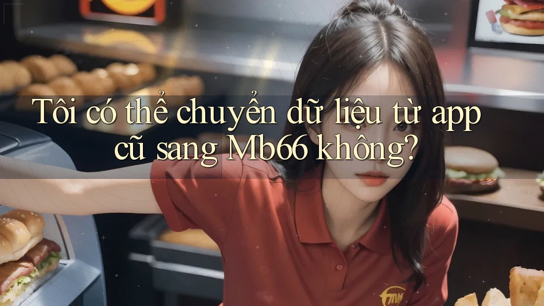Tôi có thể chuyển dữ liệu từ app cũ sang Mb66 không?