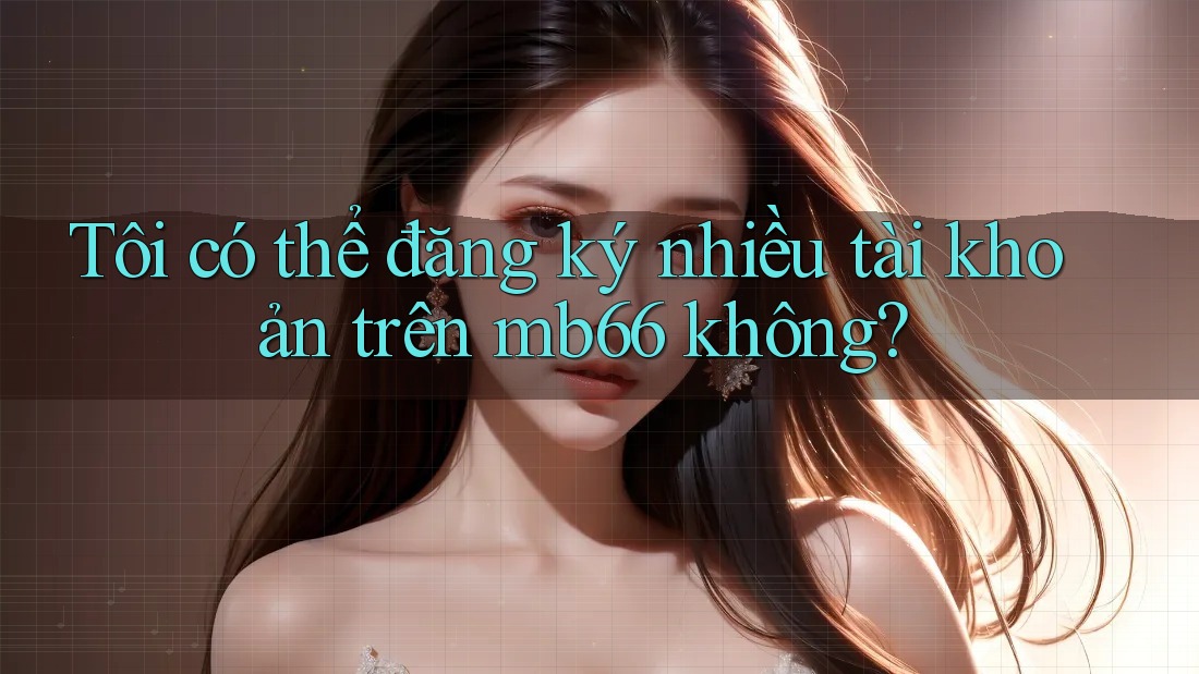 Tôi có thể đăng ký nhiều tài khoản trên mb66 không? Tôi có thể đăng ký nhiều tài khoản trên mb66 không?