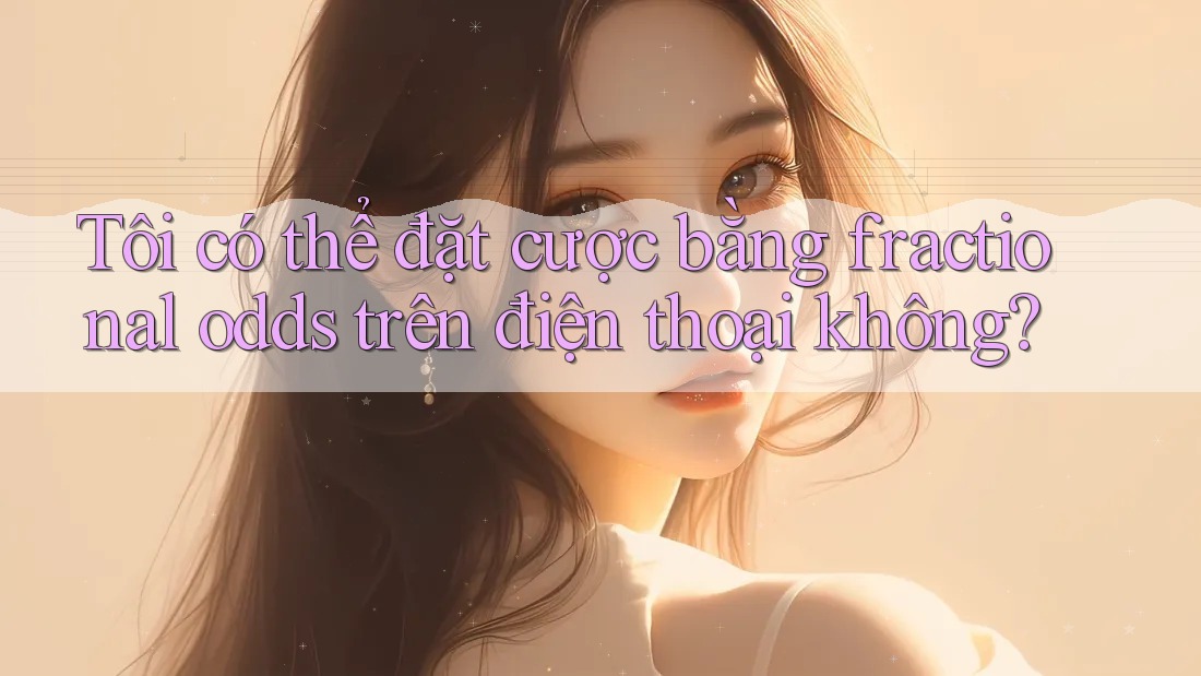 Tôi có thể đặt cược bằng fractional odds trên điện thoại không?