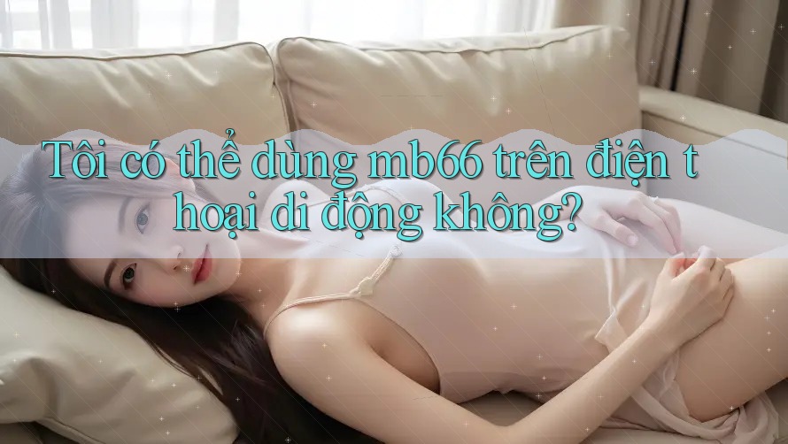 Tôi có thể dùng mb66 trên điện thoại di động không? Tôi có thể dùng mb66 trên điện thoại di động không?