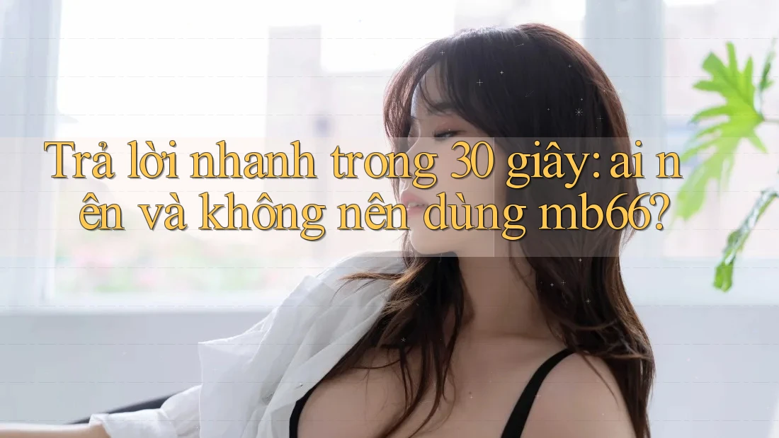 Trả lời nhanh trong 30 giây: ai nên và không nên dùng mb66? Trả lời nhanh trong 30 giây: ai nên và không nên dùng mb66?