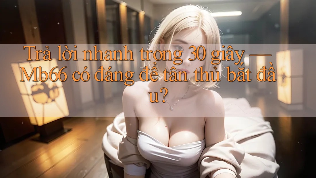 Trả lời nhanh trong 30 giây — Mb66 có đáng để tân thủ bắt đầu?