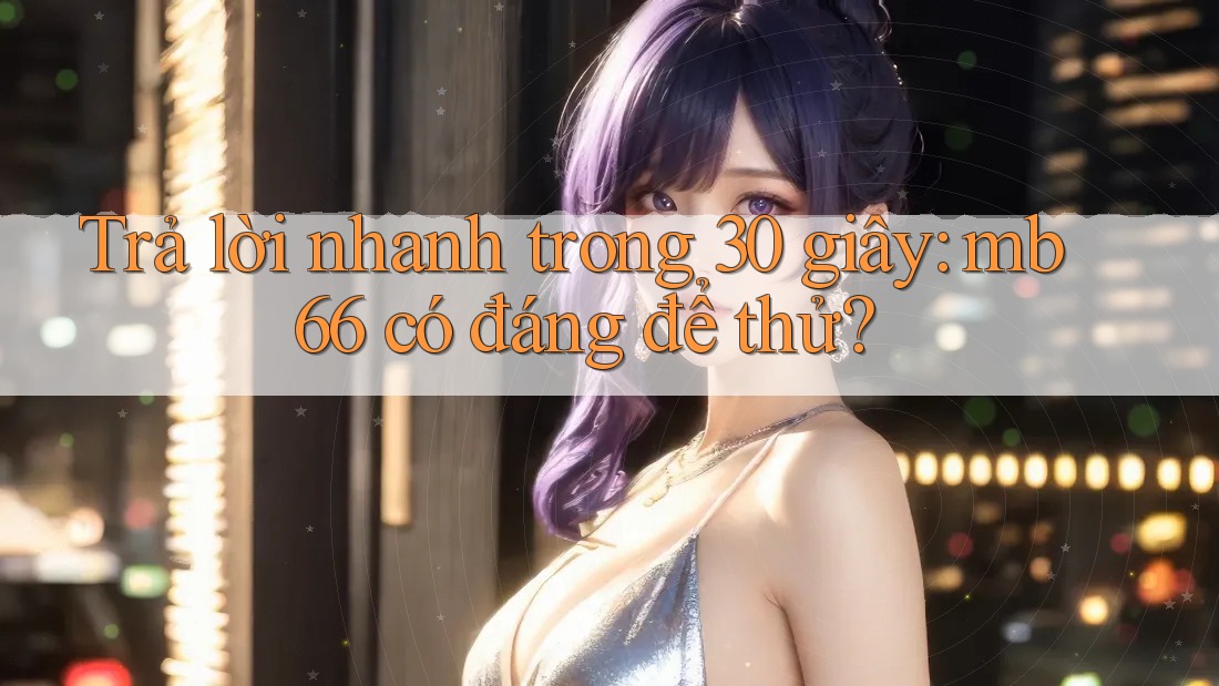 Trả lời nhanh trong 30 giây: mb66 có đáng để thử?